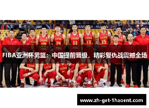 FIBA亚洲杯男篮：中国提前晋级，精彩复仇战震撼全场