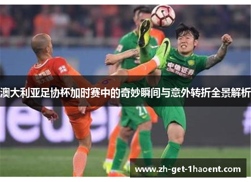 澳大利亚足协杯加时赛中的奇妙瞬间与意外转折全景解析 澳大利亚足协杯加时赛中的奇妙瞬间与意外转折全景解析