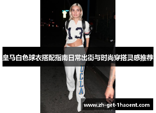 皇马白色球衣搭配指南日常出街与时尚穿搭灵感推荐 皇马白色球衣搭配指南日常出街与时尚穿搭灵感推荐