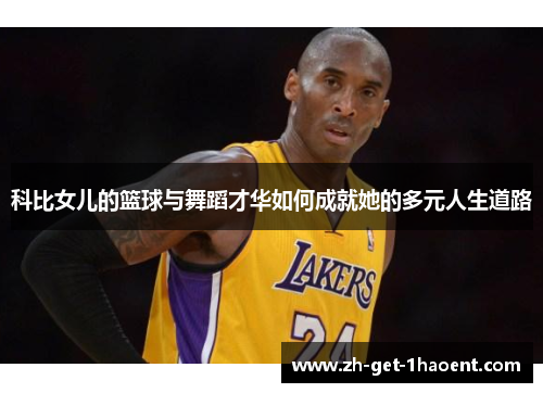 科比女儿的篮球与舞蹈才华如何成就她的多元人生道路 科比女儿的篮球与舞蹈才华如何成就她的多元人生道路
