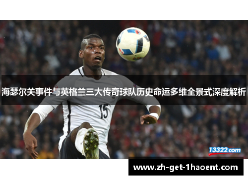 海瑟尔关事件与英格兰三大传奇球队历史命运多维全景式深度解析