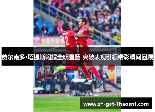 费尔南多·塔提斯闪耀全明星赛 突破表现引领精彩瞬间回顾 费尔南多·塔提斯闪耀全明星赛 突破表现引领精彩瞬间回顾