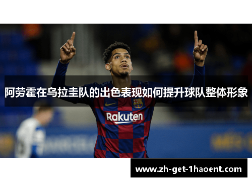 阿劳霍在乌拉圭队的出色表现如何提升球队整体形象