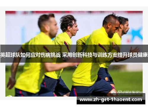 英超球队如何应对伤病挑战 采用创新科技与训练方案提升球员健康