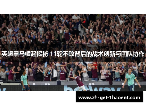 英超黑马崛起揭秘 11轮不败背后的战术创新与团队协作 英超黑马崛起揭秘 11轮不败背后的战术创新与团队协作