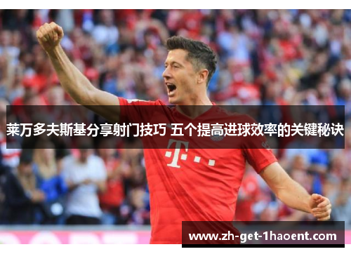 莱万多夫斯基分享射门技巧 五个提高进球效率的关键秘诀 莱万多夫斯基分享射门技巧 五个提高进球效率的关键秘诀