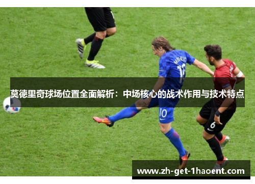 莫德里奇球场位置全面解析:中场核心的战术作用与技术特点 莫德里奇球场位置全面解析:中场核心的战术作用与技术特点