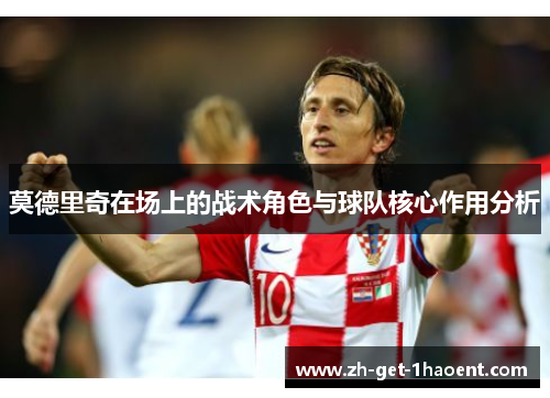 莫德里奇在场上的战术角色与球队核心作用分析 莫德里奇在场上的战术角色与球队核心作用分析