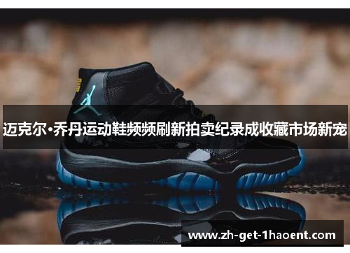 迈克尔·乔丹运动鞋频频刷新拍卖纪录成收藏市场新宠 迈克尔·乔丹运动鞋频频刷新拍卖纪录成收藏市场新宠