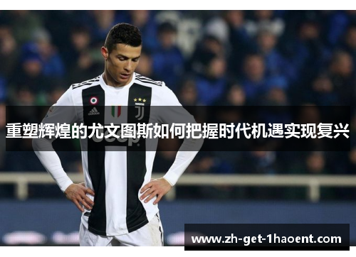 重塑辉煌的尤文图斯如何把握时代机遇实现复兴 重塑辉煌的尤文图斯如何把握时代机遇实现复兴
