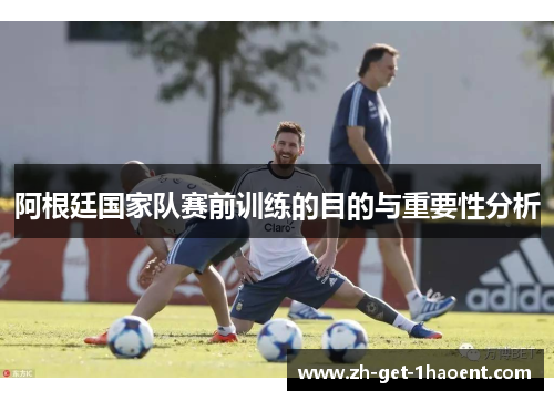 阿根廷国家队赛前训练的目的与重要性分析 阿根廷国家队赛前训练的目的与重要性分析