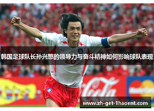 韩国足球队长孙兴慜的领导力与奋斗精神如何影响球队表现 韩国足球队长孙兴慜的领导力与奋斗精神如何影响球队表现
