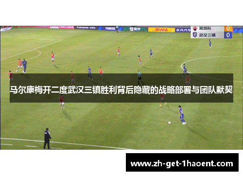 马尔康梅开二度武汉三镇胜利背后隐藏的战略部署与团队默契 马尔康梅开二度武汉三镇胜利背后隐藏的战略部署与团队默契