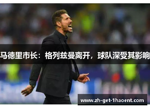 马德里市长:格列兹曼离开,球队深受其影响 马德里市长:格列兹曼离开,球队深受其影响