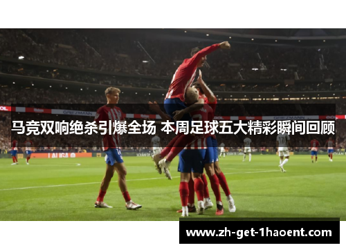 马竞双响绝杀引爆全场 本周足球五大精彩瞬间回顾 马竞双响绝杀引爆全场 本周足球五大精彩瞬间回顾