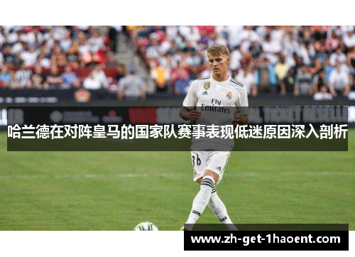 哈兰德在对阵皇马的国家队赛事表现低迷原因深入剖析